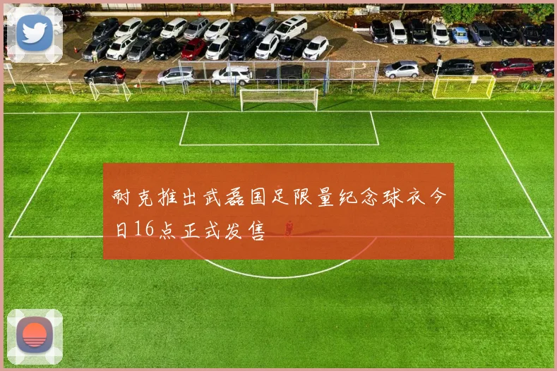 耐克推出武磊国足限量纪念球衣今日16点正式发售