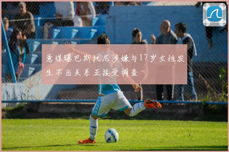 意媒曝巴斯托尼涉嫌与17岁女性发生不当关系正接受调查