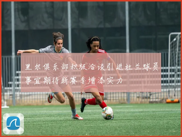 里尔俱乐部积极洽谈引进杜兰球员事宜期待新赛季增添实力
