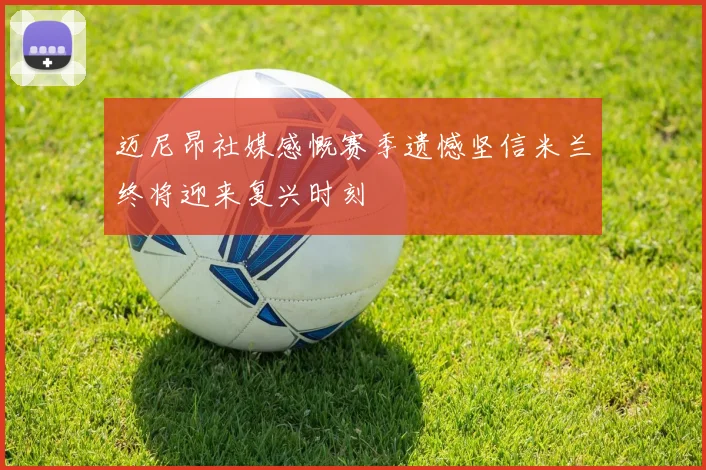 迈尼昂社媒感慨赛季遗憾坚信米兰终将迎来复兴时刻