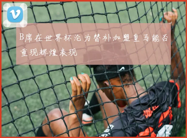 B席在世界杯沦为替补加盟皇马能否重现辉煌表现