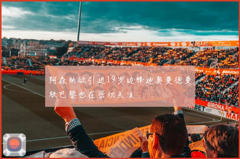 阿森纳欲引进19岁边锋迪奥曼德曼联巴黎也在密切关注