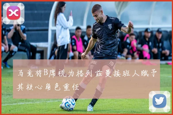 马竞将B席视为格列兹曼接班人赋予其核心角色重任