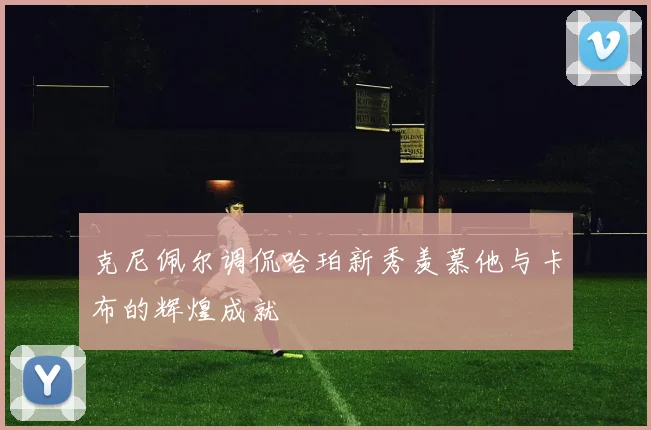 克尼佩尔调侃哈珀新秀羡慕他与卡布的辉煌成就