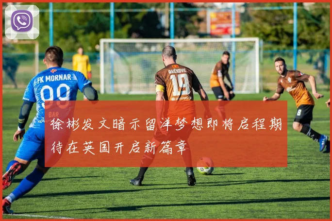 徐彬发文暗示留洋梦想即将启程期待在英国开启新篇章