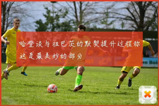 哈登谈与祖巴茨的默契提升过程称这是最美妙的部分