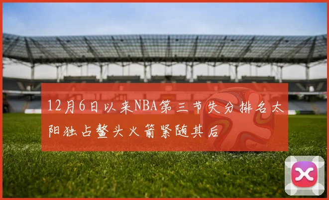 12月6日以来NBA第三节失分排名太阳独占鳌头火箭紧随其后