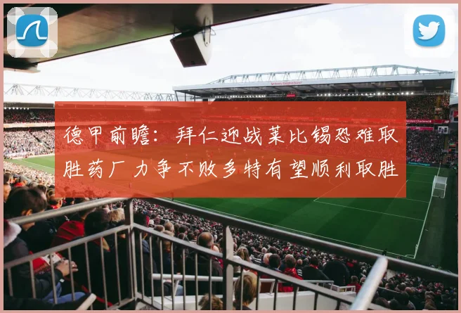 德甲前瞻：拜仁迎战莱比锡恐难取胜药厂力争不败多特有望顺利取胜