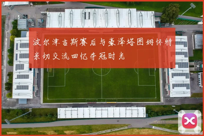 波尔津吉斯赛后与豪泽塔图姆怀特亲切交流回忆夺冠时光