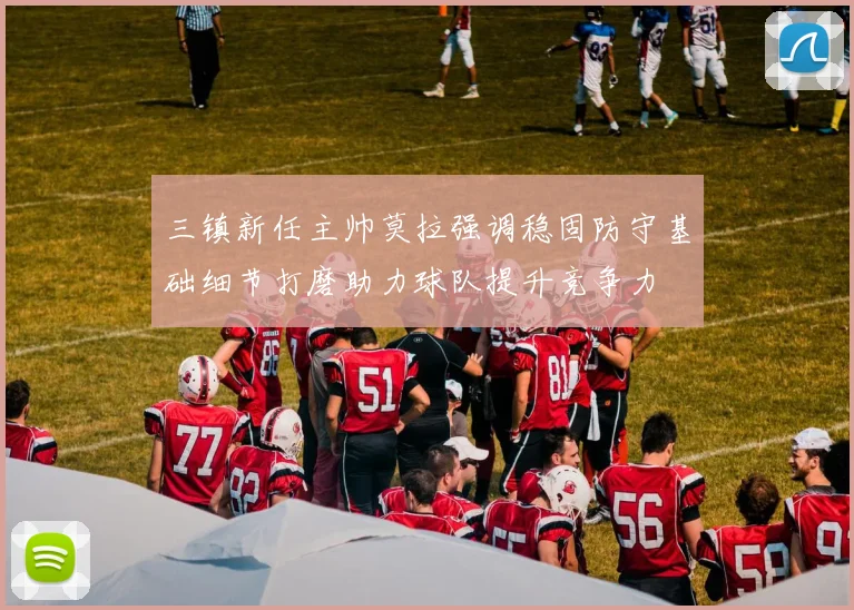 三镇新任主帅莫拉强调稳固防守基础细节打磨助力球队提升竞争力