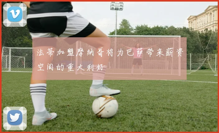 法蒂加盟摩纳哥将为巴萨带来薪资空间的重大利好