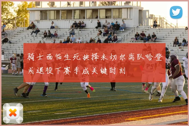 骑士面临生死抉择米切尔离队哈登或退役下赛季成关键时刻