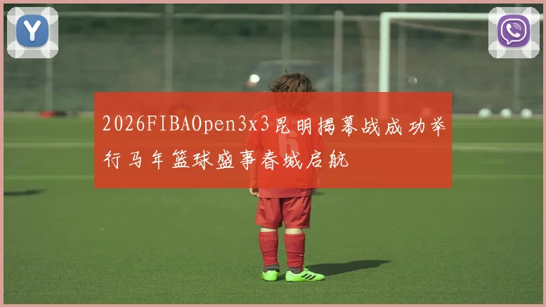 2026FIBAOpen3x3昆明揭幕战成功举行马年篮球盛事春城启航