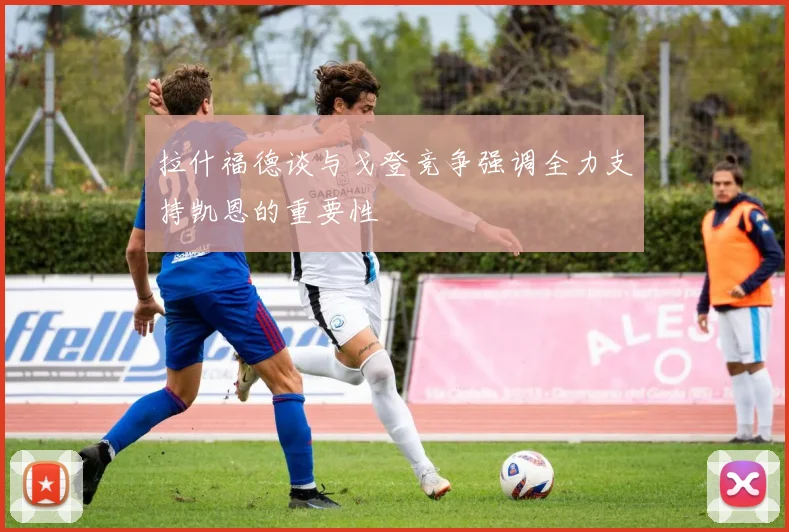 拉什福德谈与戈登竞争强调全力支持凯恩的重要性