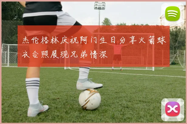杰伦格林庆祝阿门生日分享火箭球衣合照展现兄弟情深