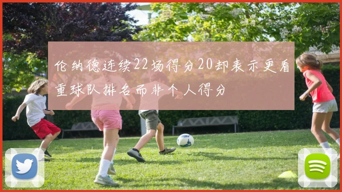 伦纳德连续22场得分20却表示更看重球队排名而非个人得分