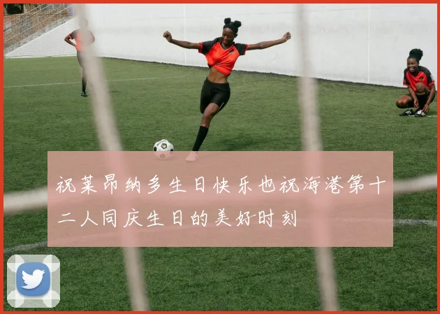 祝莱昂纳多生日快乐也祝海港第十二人同庆生日的美好时刻