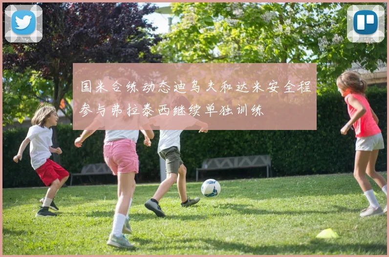 国米合练动态迪乌夫和达米安全程参与弗拉泰西继续单独训练