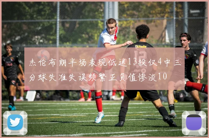 杰伦布朗半场表现低迷13投仅4中三分球失准失误频繁正负值惨淡10