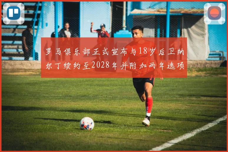 罗马俱乐部正式宣布与18岁后卫纳尔丁续约至2028年并附加两年选项