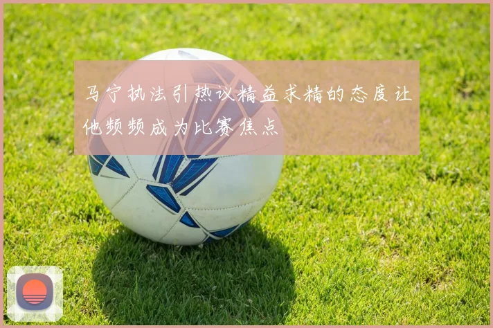 马宁执法引热议精益求精的态度让他频频成为比赛焦点