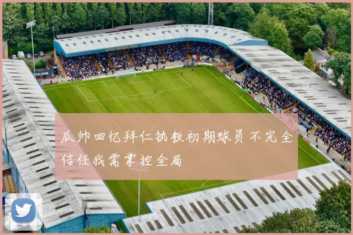瓜帅回忆拜仁执教初期球员不完全信任我需掌控全局