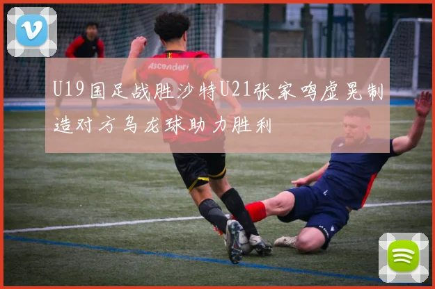 U19国足战胜沙特U21张家鸣虚晃制造对方乌龙球助力胜利