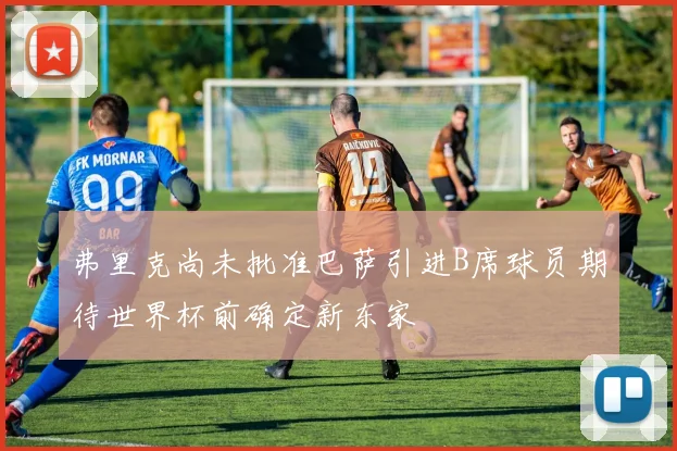 弗里克尚未批准巴萨引进B席球员期待世界杯前确定新东家