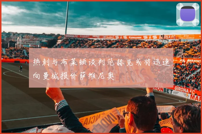 热刺与布莱顿谈判范赫克或将迅速向曼城报价萨维尼奥