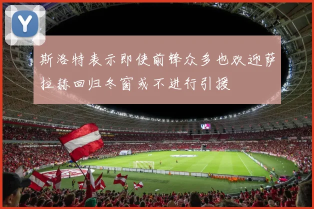 斯洛特表示即使前锋众多也欢迎萨拉赫回归冬窗或不进行引援
