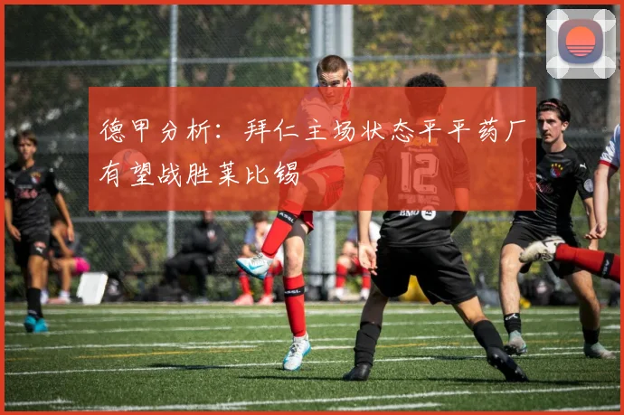 德甲分析：拜仁主场状态平平药厂有望战胜莱比锡