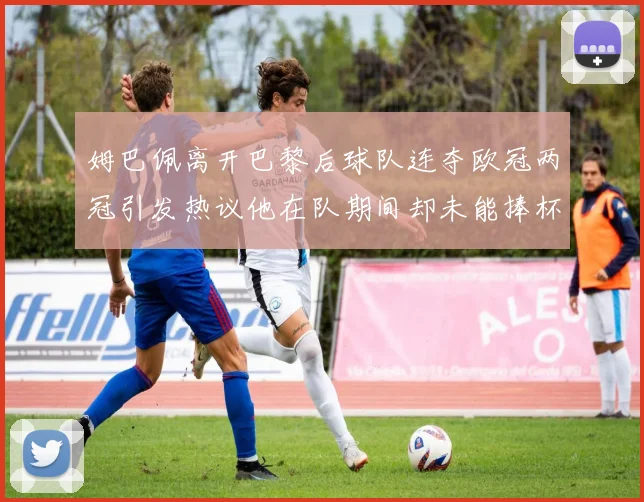 姆巴佩离开巴黎后球队连夺欧冠两冠引发热议他在队期间却未能捧杯